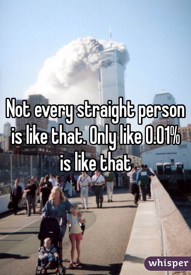 Not every straight person is like that. Only like 0.01% is like that