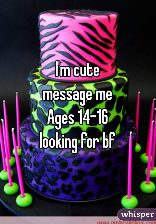 I'm cute
message me
Ages 14-16
looking for bf