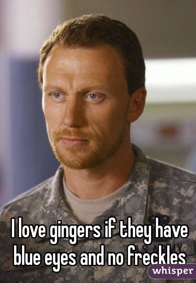 I love gingers if they have blue eyes and no freckles