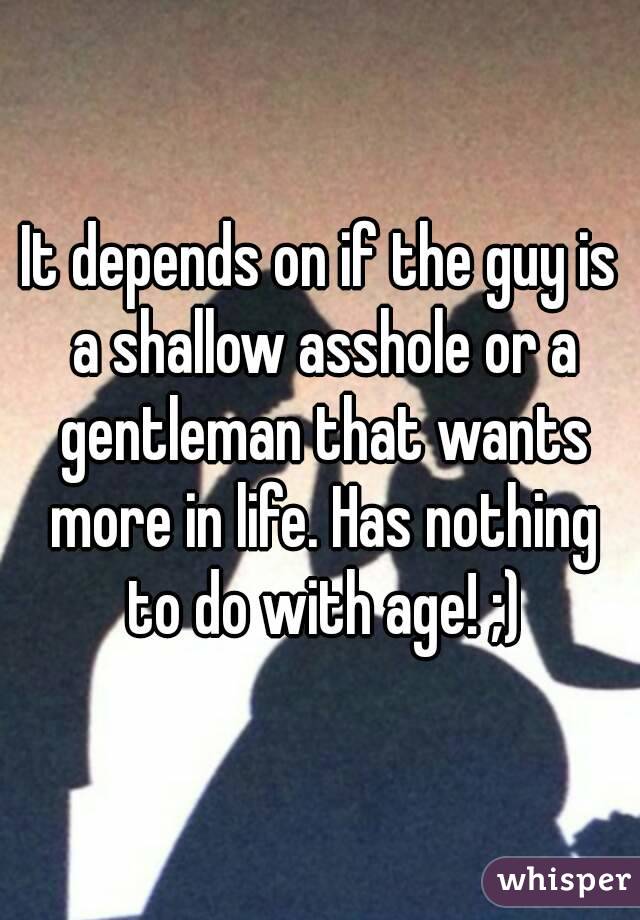 It depends on if the guy is a shallow asshole or a gentleman that wants more in life. Has nothing to do with age! ;)