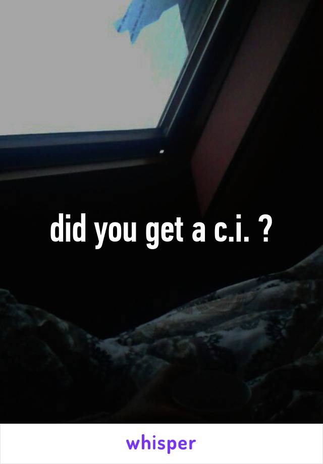 did you get a c.i. ?