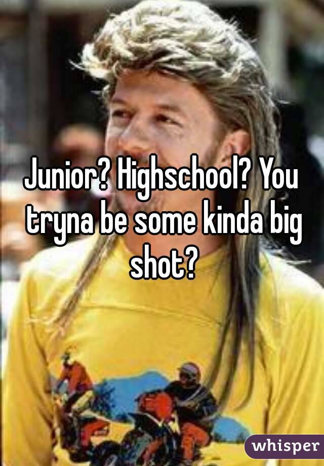 Junior? Highschool? You tryna be some kinda big shot?
