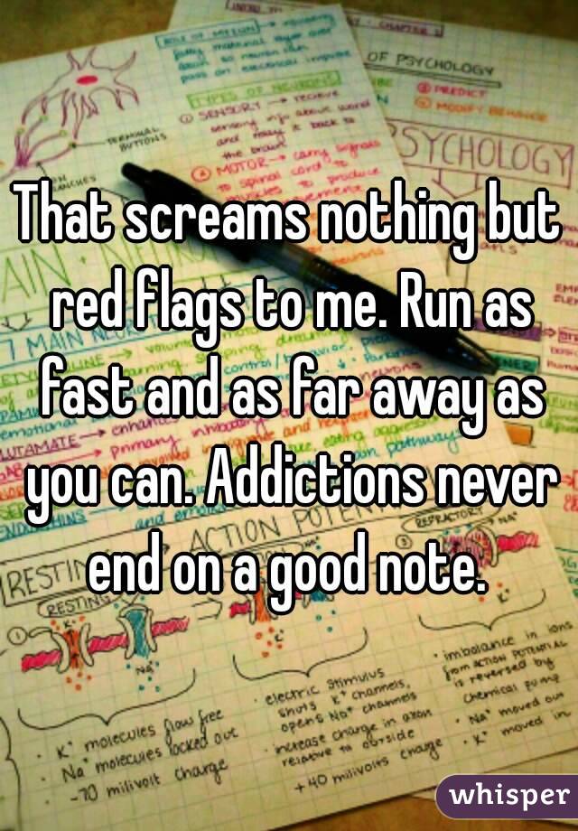 That screams nothing but red flags to me. Run as fast and as far away as you can. Addictions never end on a good note. 