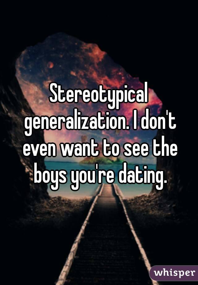 Stereotypical generalization. I don't even want to see the boys you're dating.