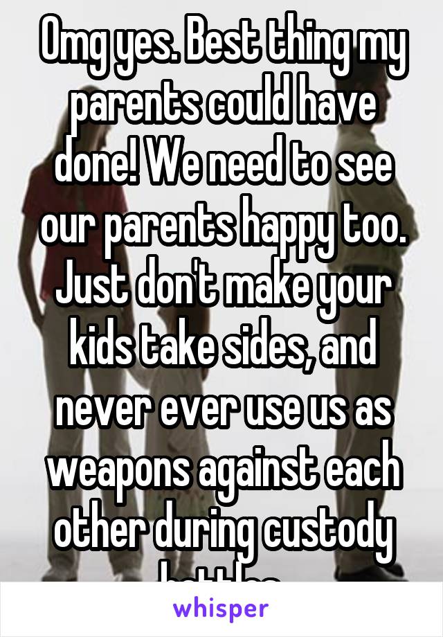 Omg yes. Best thing my parents could have done! We need to see our parents happy too.
Just don't make your kids take sides, and never ever use us as weapons against each other during custody battles.