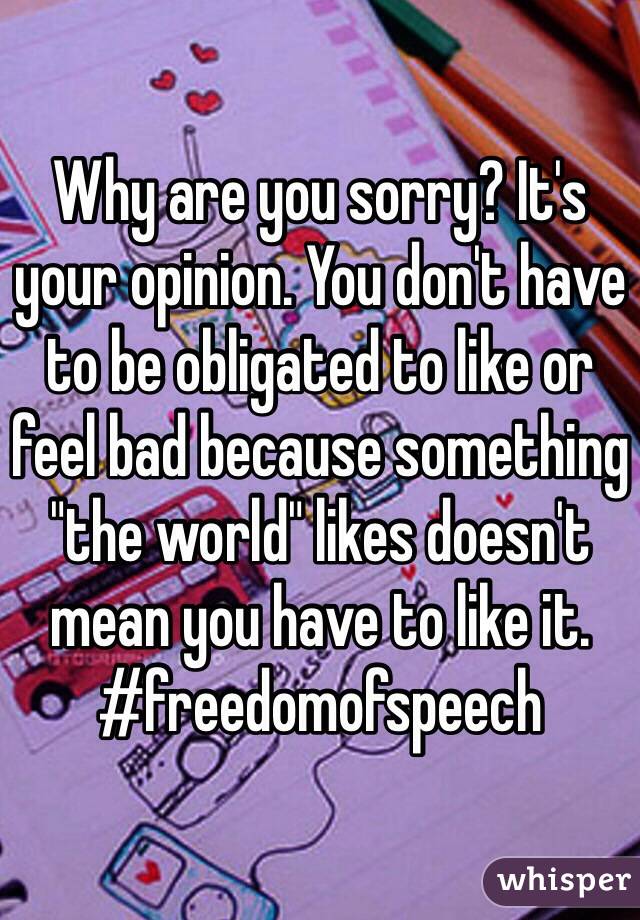 Why are you sorry? It's your opinion. You don't have to be obligated to like or feel bad because something "the world" likes doesn't mean you have to like it. 
#freedomofspeech 