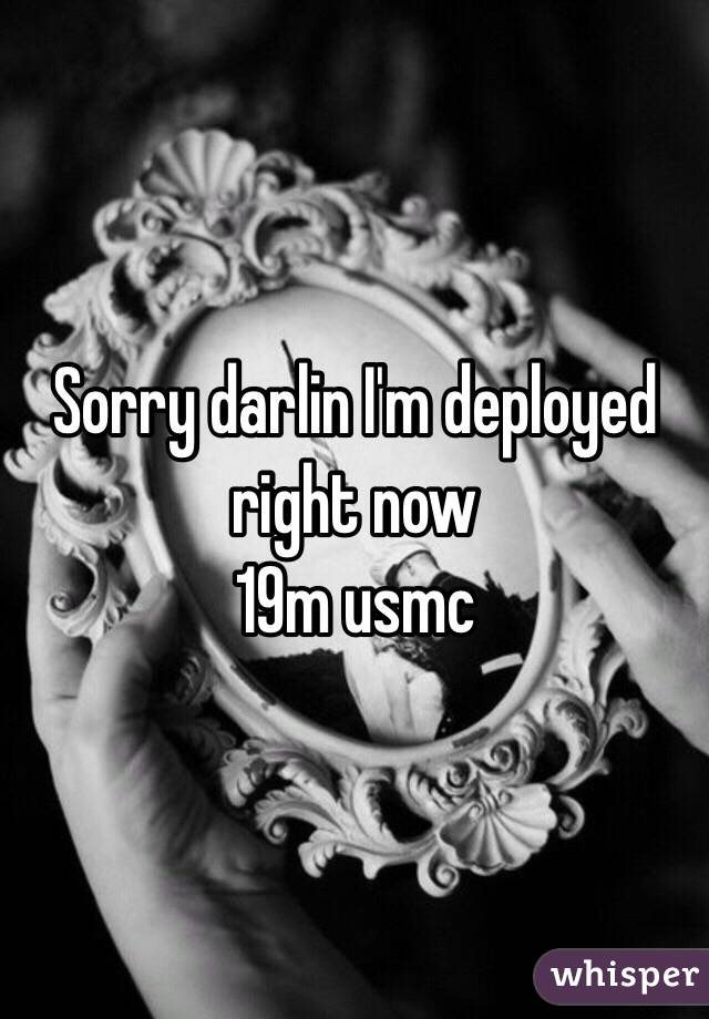 Sorry darlin I'm deployed right now 
19m usmc 