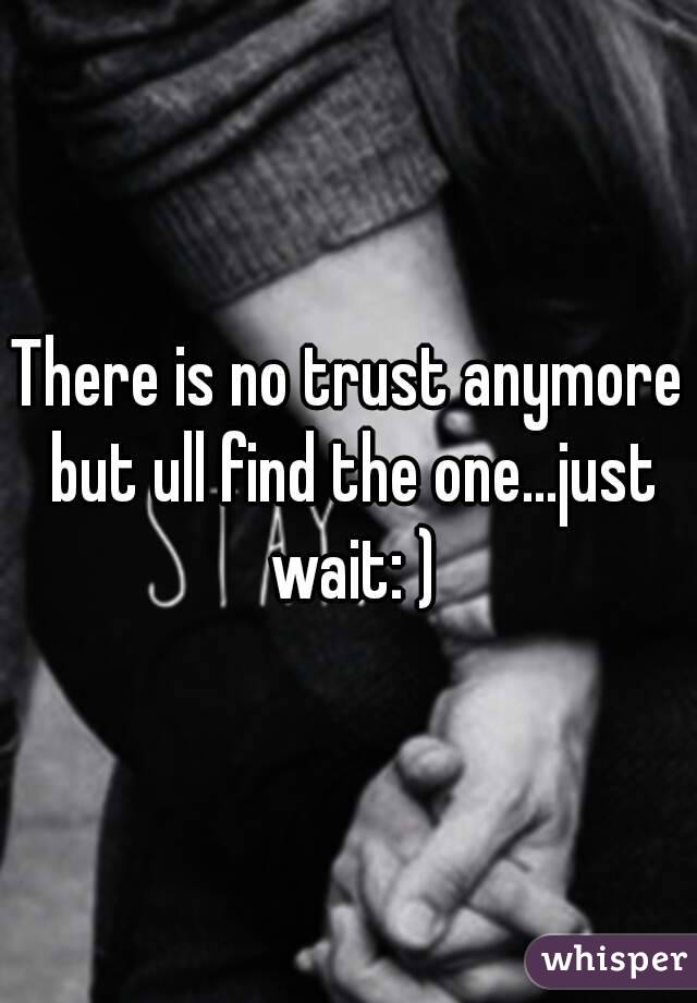 There is no trust anymore but ull find the one...just wait: )