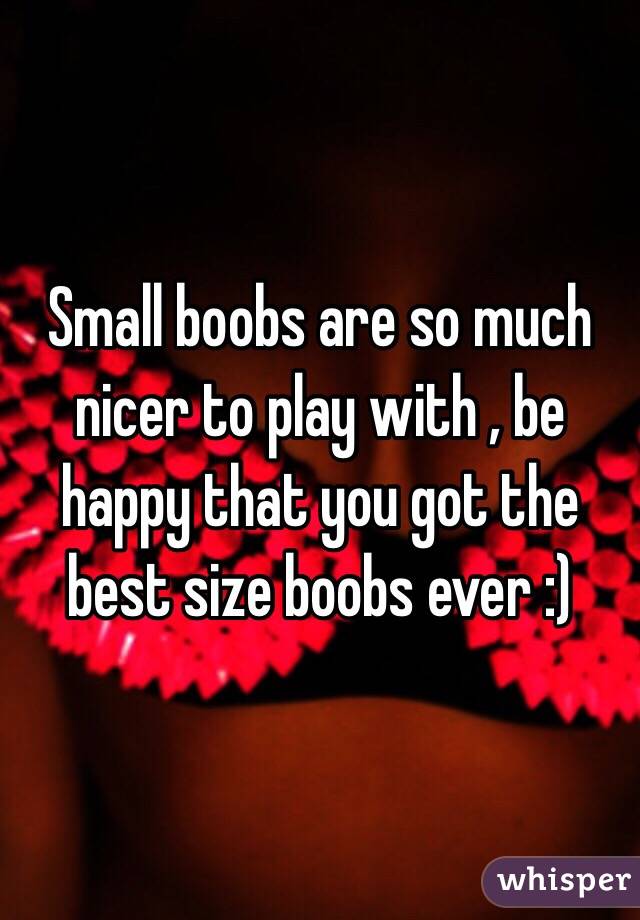 Small boobs are so much nicer to play with , be happy that you got the best size boobs ever :)