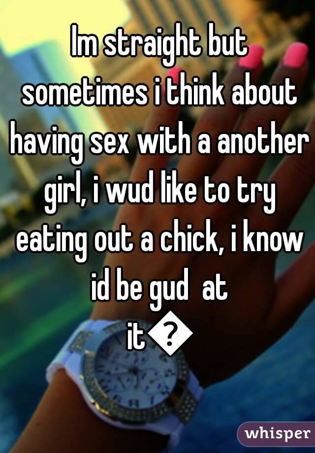  Im straight but sometimes i think about having sex with a another girl, i wud like to try eating out a chick, i know id be gud  at it😆