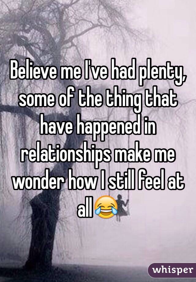 Believe me I've had plenty, some of the thing that have happened in relationships make me wonder how I still feel at all😂