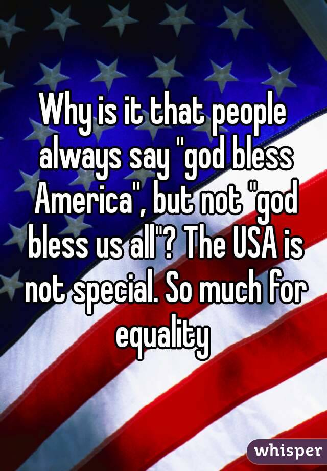 Why is it that people always say "god bless America", but not "god bless us all"? The USA is not special. So much for equality 