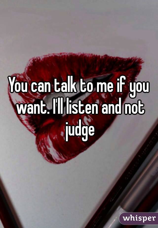 You can talk to me if you want. I'll listen and not judge