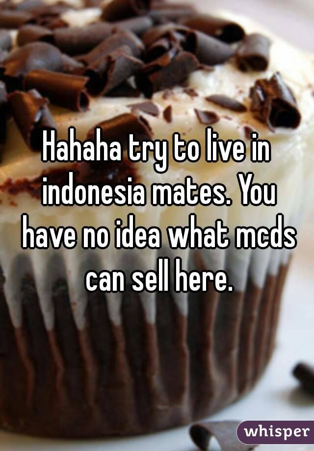 Hahaha try to live in indonesia mates. You have no idea what mcds can sell here.