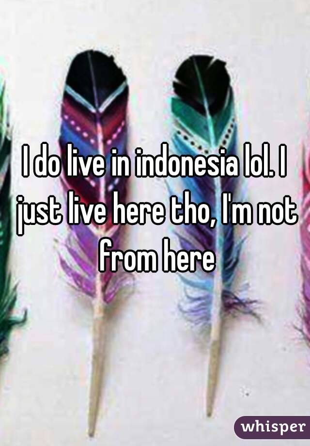 I do live in indonesia lol. I just live here tho, I'm not from here