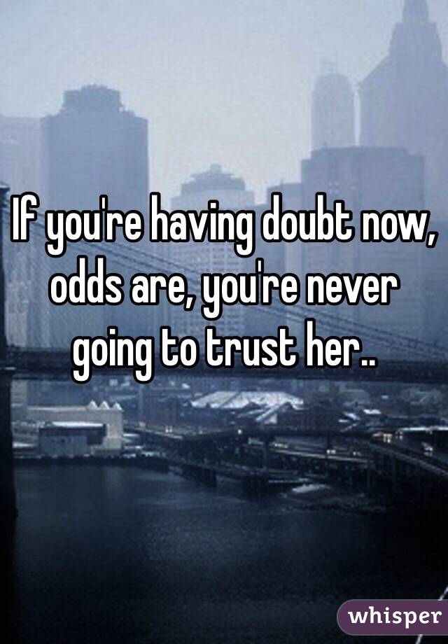If you're having doubt now, odds are, you're never going to trust her.. 