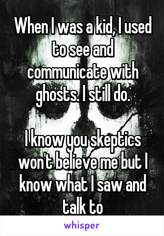 When I was a kid, I used to see and communicate with ghosts. I still do.

I know you skeptics won't believe me but I know what I saw and talk to
