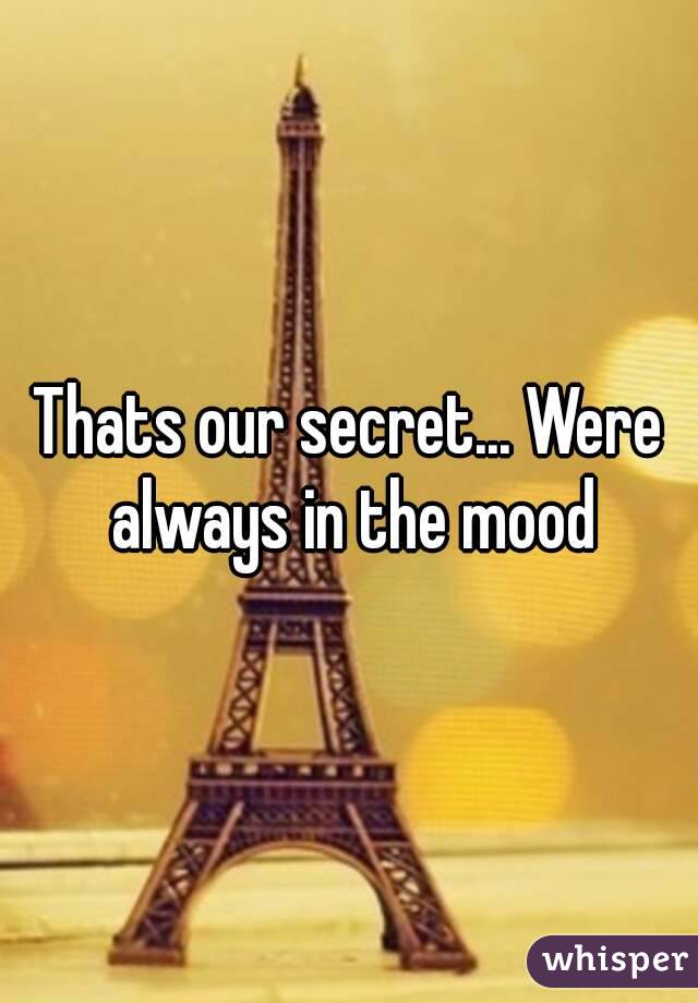 Thats our secret... Were always in the mood