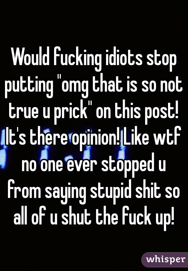 Would fucking idiots stop putting "omg that is so not true u prick" on this post! It's there opinion! Like wtf no one ever stopped u from saying stupid shit so all of u shut the fuck up!