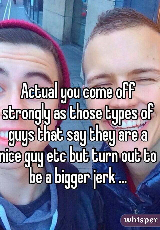 Actual you come off strongly as those types of guys that say they are a nice guy etc but turn out to be a bigger jerk ...