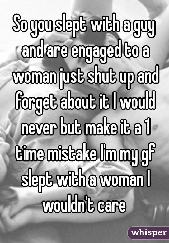 So you slept with a guy and are engaged to a woman just shut up and forget about it I would never but make it a 1 time mistake I'm my gf slept with a woman I wouldn't care 