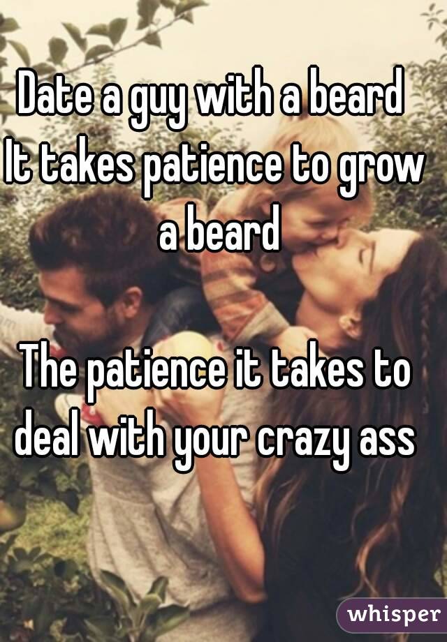 Date a guy with a beard 
It takes patience to grow a beard

The patience it takes to deal with your crazy ass 