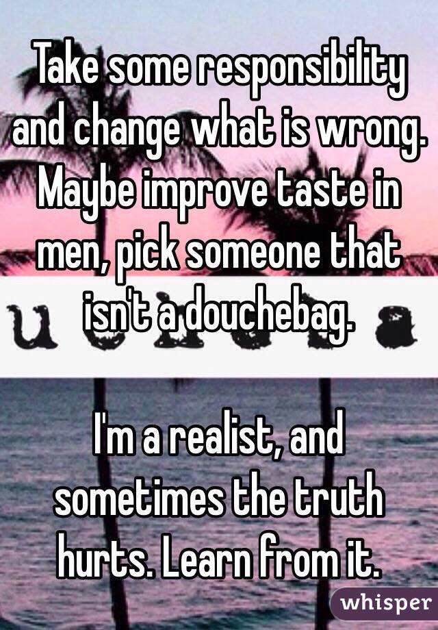 Take some responsibility and change what is wrong. Maybe improve taste in men, pick someone that isn't a douchebag. 

I'm a realist, and sometimes the truth hurts. Learn from it. 