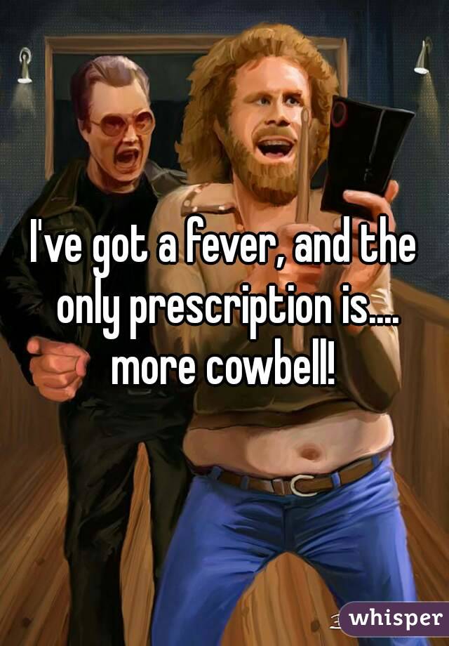 I've got a fever, and the only prescription is.... more cowbell! 
