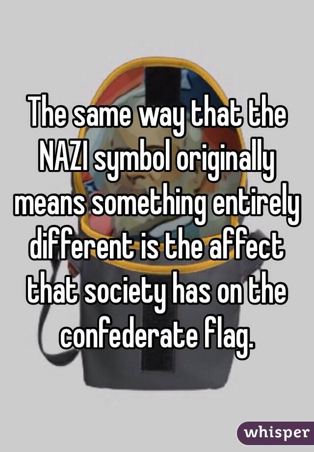 The same way that the NAZI symbol originally means something entirely different is the affect that society has on the confederate flag. 