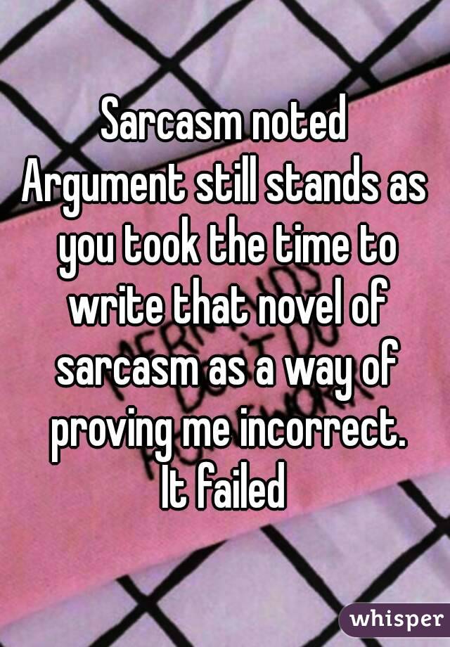 Sarcasm noted
Argument still stands as you took the time to write that novel of sarcasm as a way of proving me incorrect.
It failed