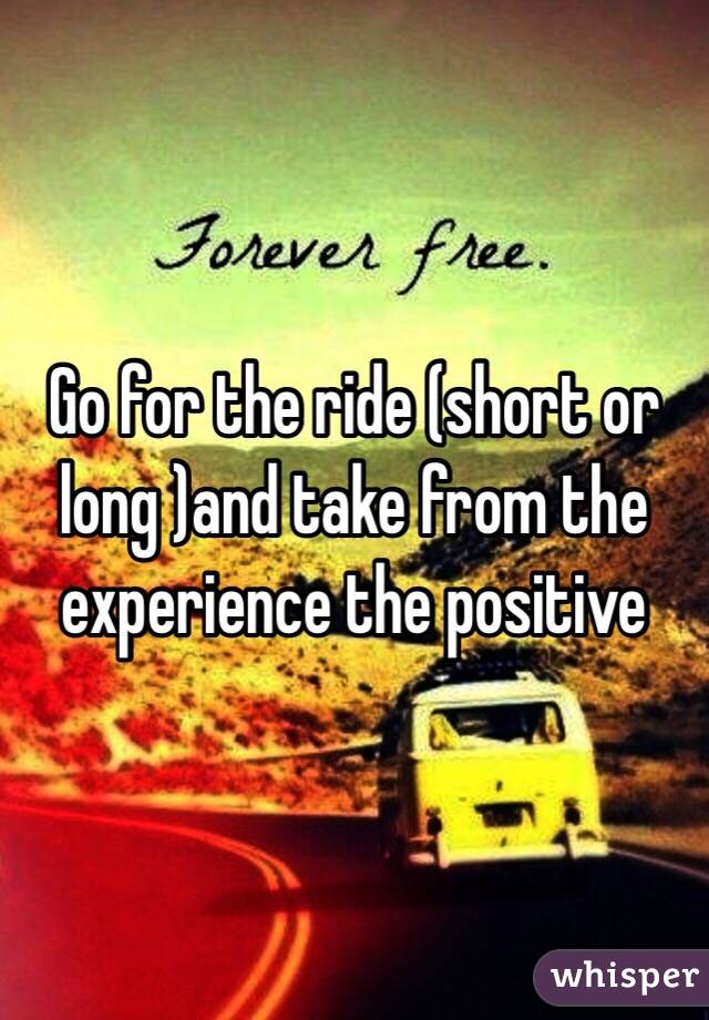 Go for the ride (short or long )and take from the experience the positive 