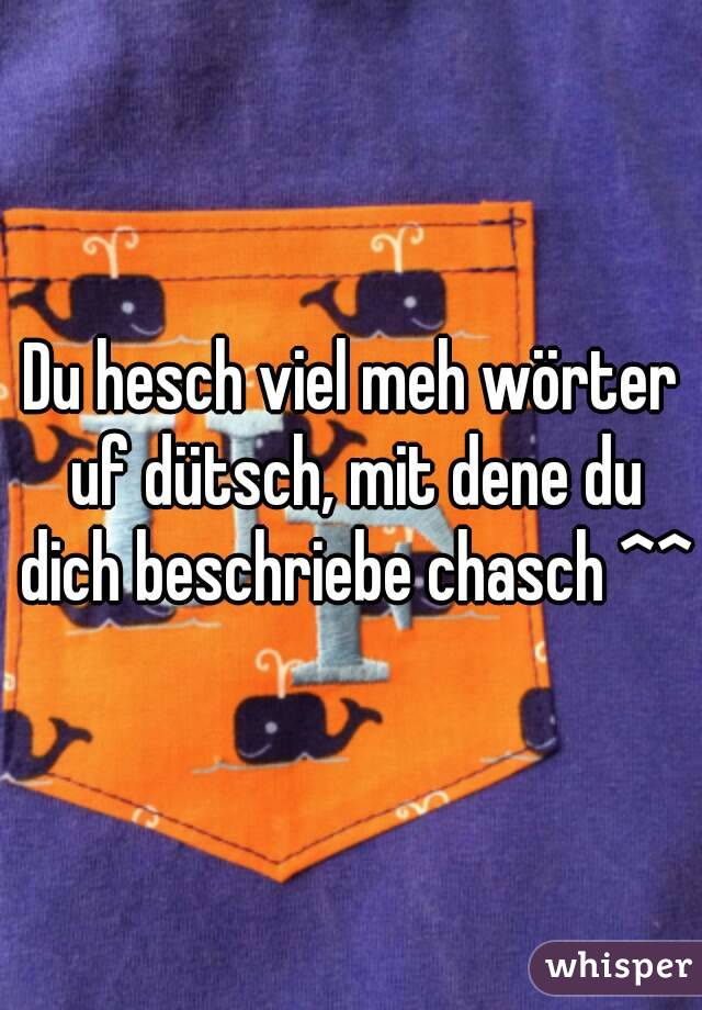 Du hesch viel meh wörter uf dütsch, mit dene du dich beschriebe chasch ^^