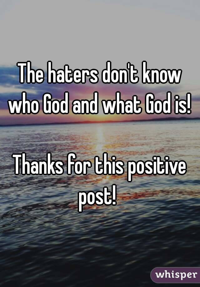 The haters don't know who God and what God is! 

Thanks for this positive post!  