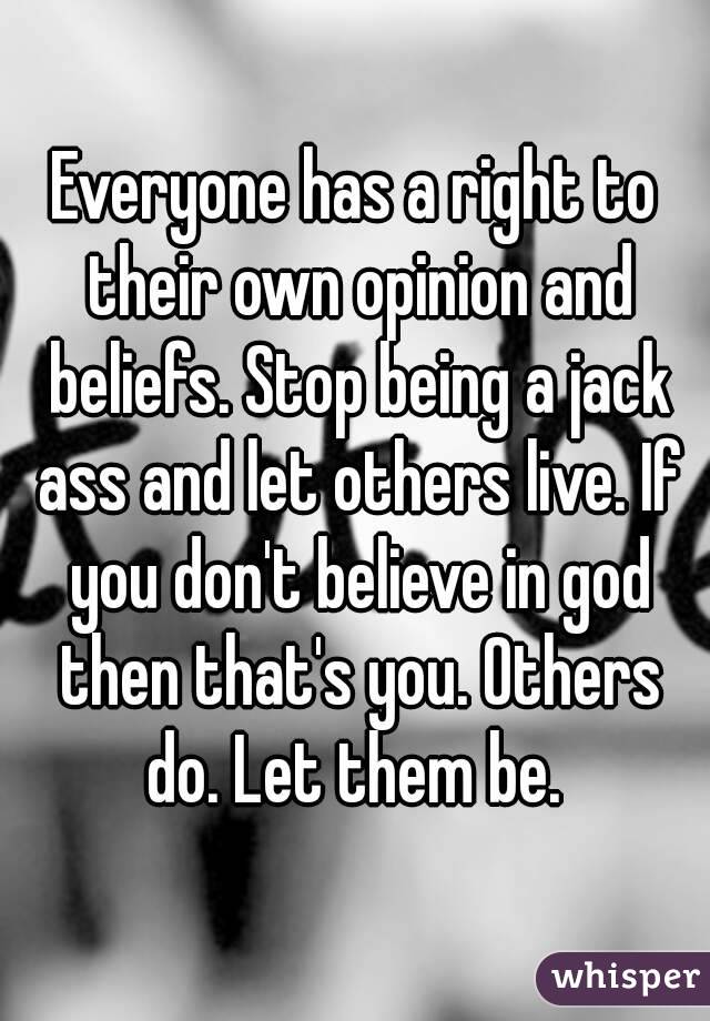 Everyone has a right to their own opinion and beliefs. Stop being a jack ass and let others live. If you don't believe in god then that's you. Others do. Let them be. 