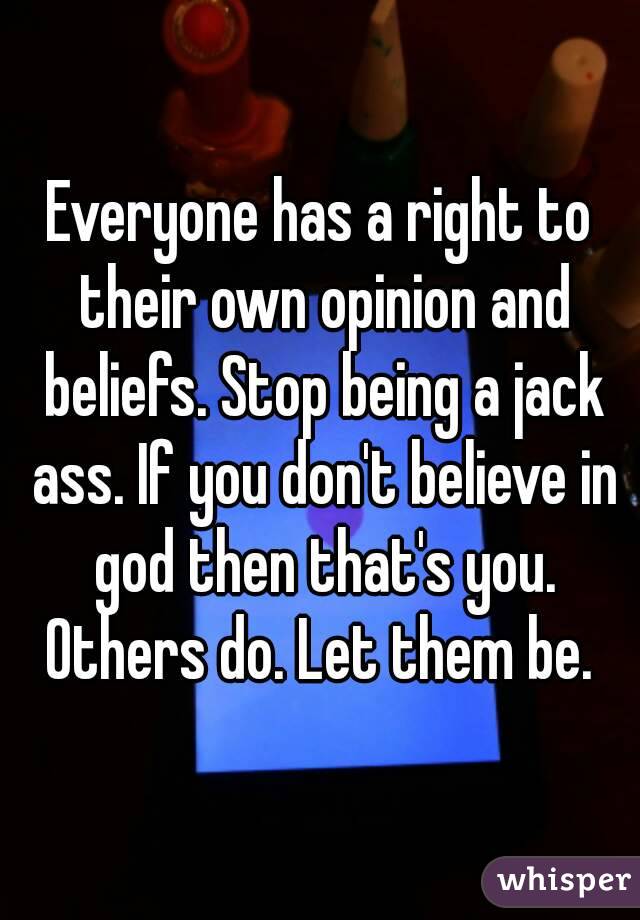 Everyone has a right to their own opinion and beliefs. Stop being a jack ass. If you don't believe in god then that's you. Others do. Let them be. 