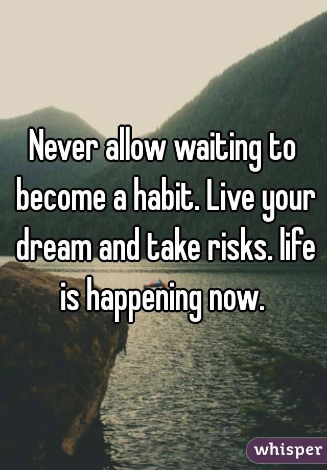 Never allow waiting to become a habit. Live your dream and take risks. life is happening now. 

