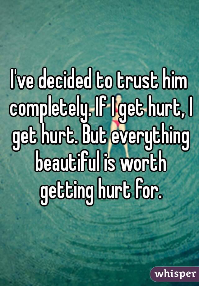 I've decided to trust him completely. If I get hurt, I get hurt. But everything beautiful is worth getting hurt for.