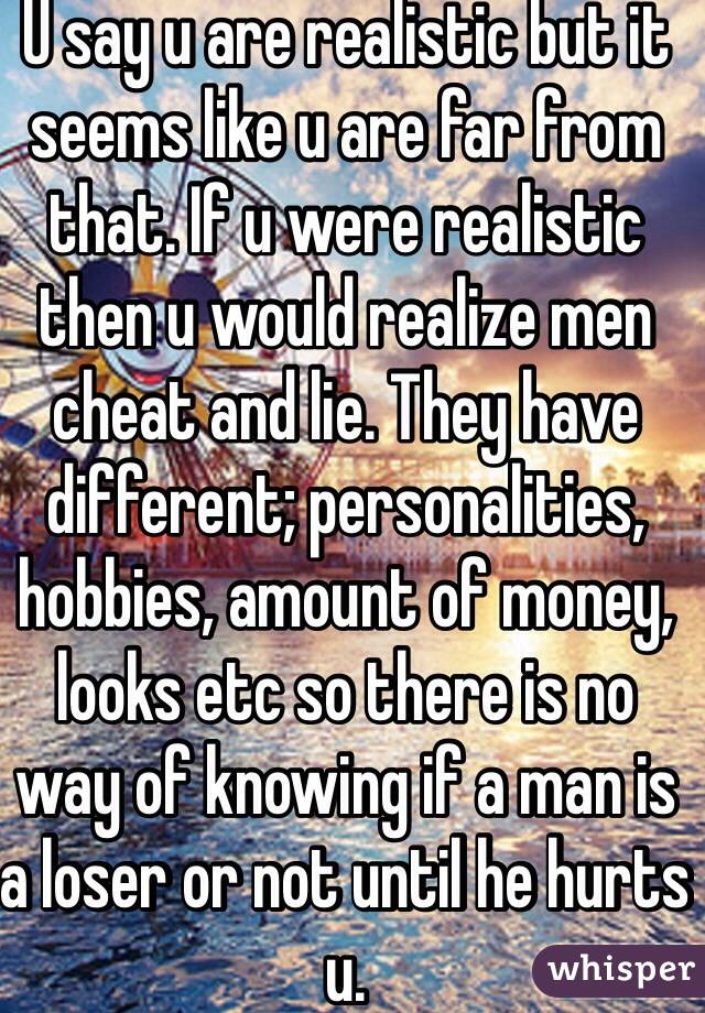 U say u are realistic but it seems like u are far from that. If u were realistic then u would realize men cheat and lie. They have different; personalities, hobbies, amount of money, looks etc so there is no way of knowing if a man is a loser or not until he hurts u.