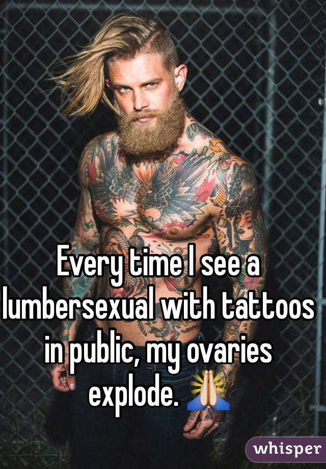 Every time I see a lumbersexual with tattoos in public, my ovaries explode. ðŸ™�