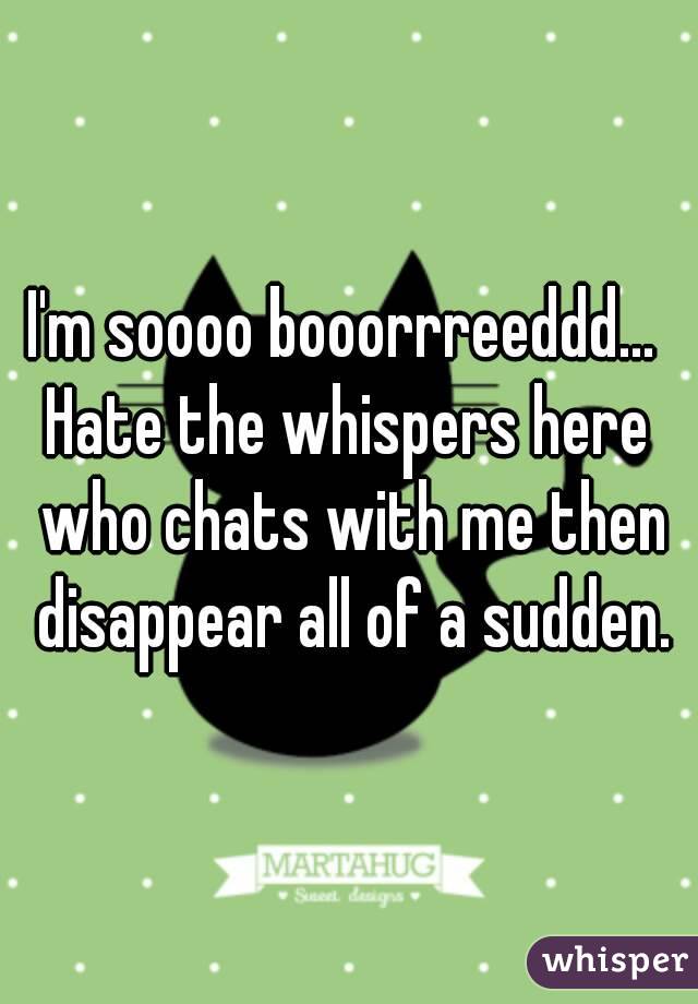 I'm soooo booorrreeddd... 
Hate the whispers here who chats with me then disappear all of a sudden.
