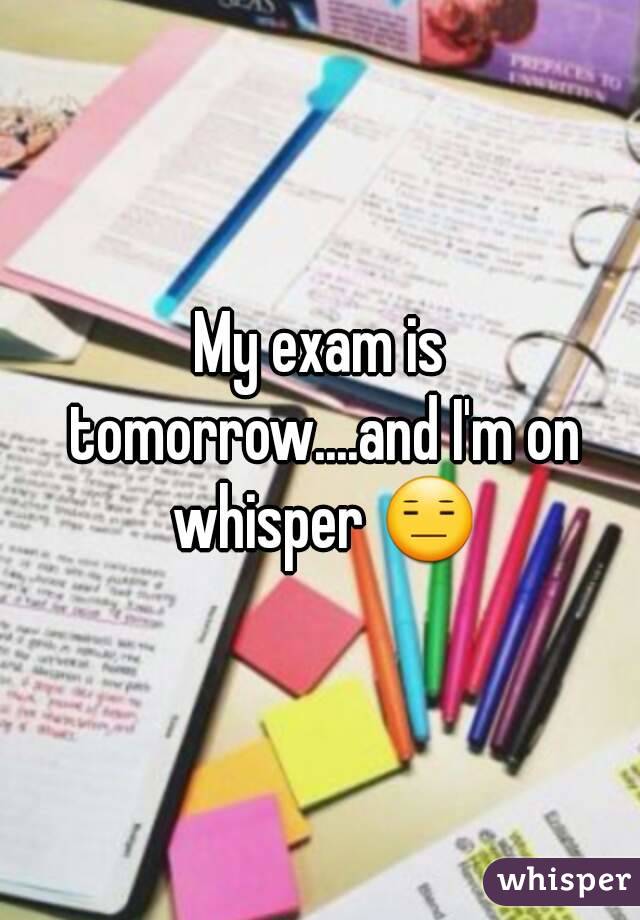 My exam is tomorrow....and I'm on whisper ðŸ˜‘