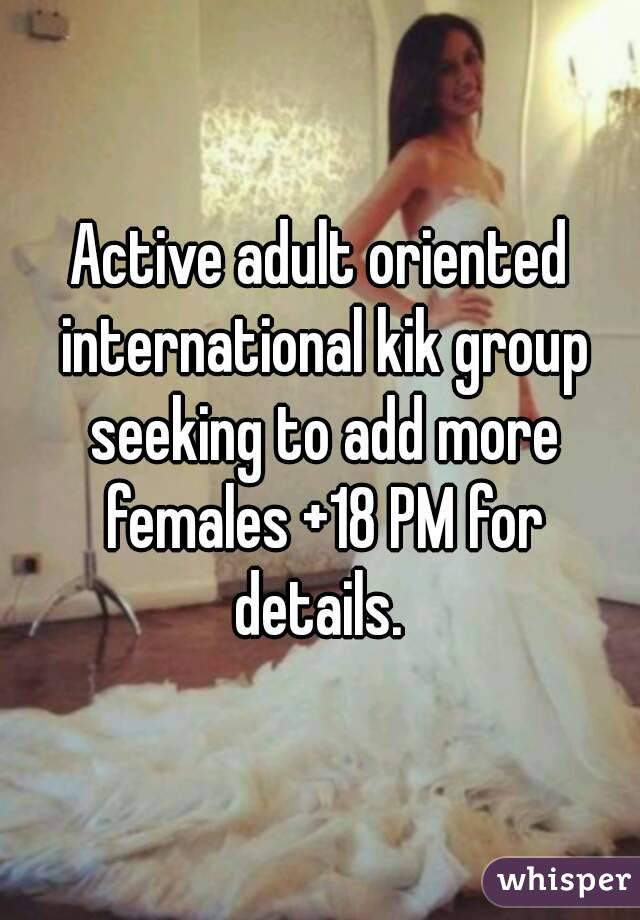 Active adult oriented international kik group seeking to add more females +18 PM for details. 