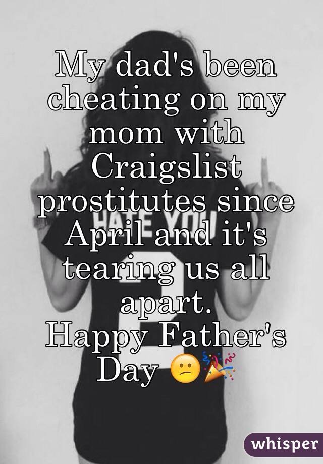 My dad's been cheating on my mom with Craigslist prostitutes since April and it's tearing us all apart. 
Happy Father's Day ðŸ˜•ðŸŽ‰