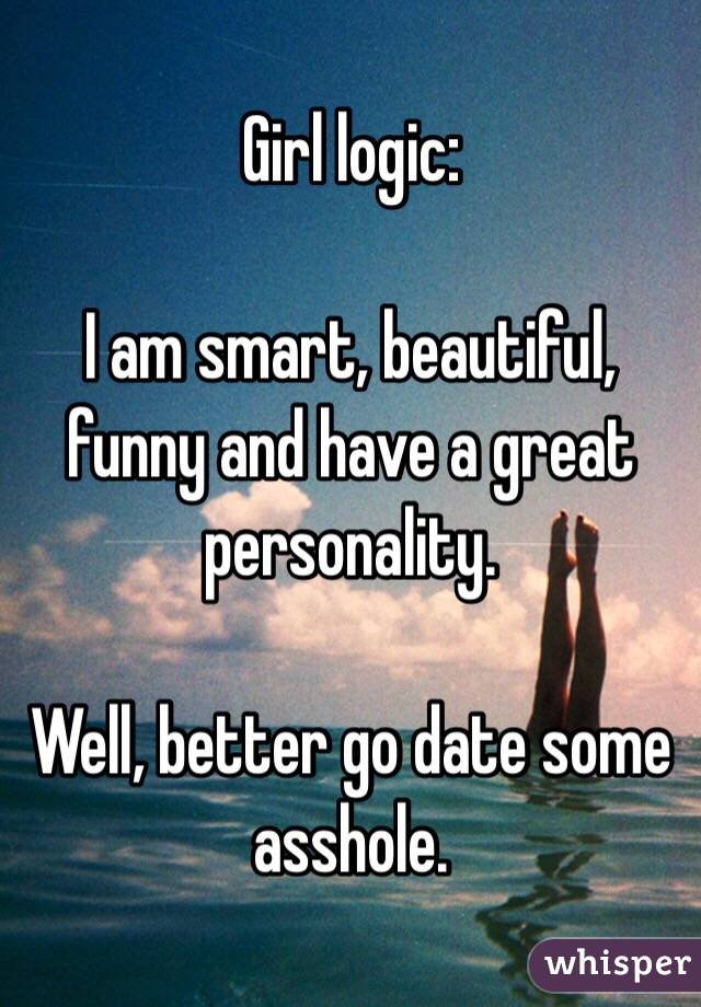 Girl logic:

I am smart, beautiful, funny and have a great personality.

Well, better go date some asshole.