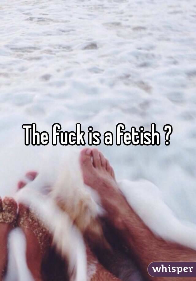The fuck is a fetish ?