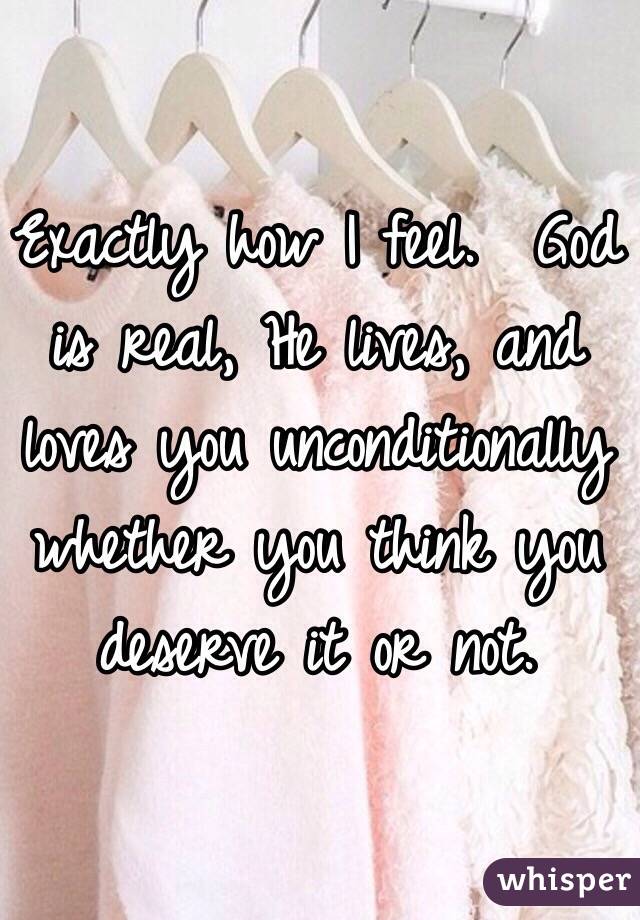 Exactly how I feel.  God is real, He lives, and loves you unconditionally whether you think you deserve it or not.