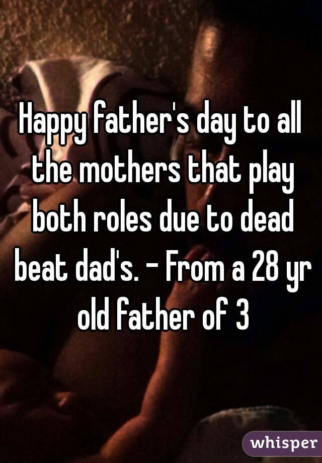 Happy father's day to all the mothers that play both roles due to dead beat dad's. - From a 28 yr old father of 3