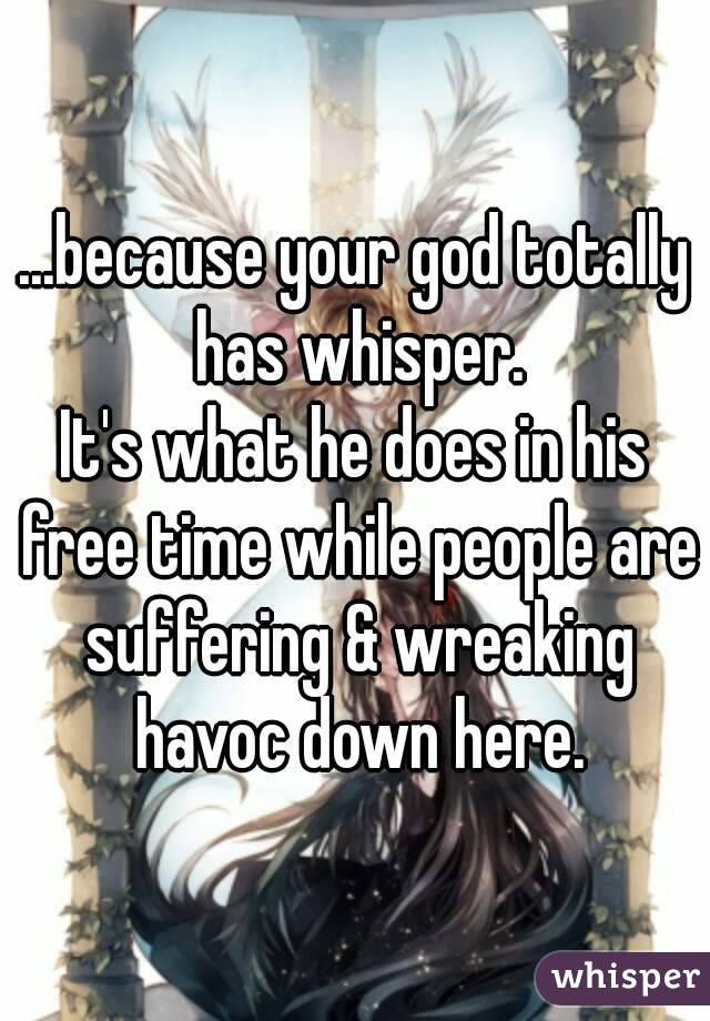 ...because your god totally has whisper.
It's what he does in his free time while people are suffering & wreaking havoc down here.