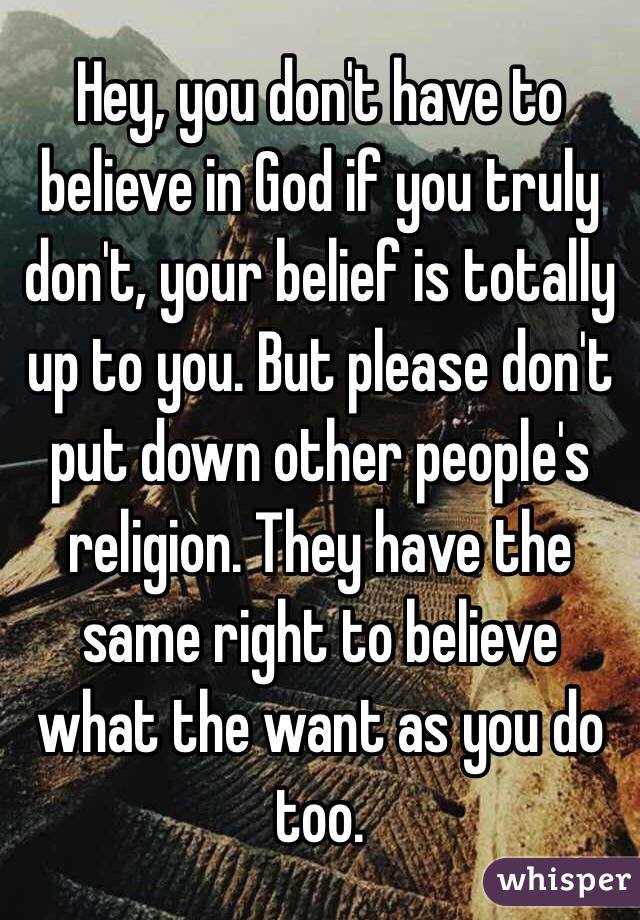 Hey, you don't have to believe in God if you truly don't, your belief is totally up to you. But please don't put down other people's religion. They have the same right to believe what the want as you do too.