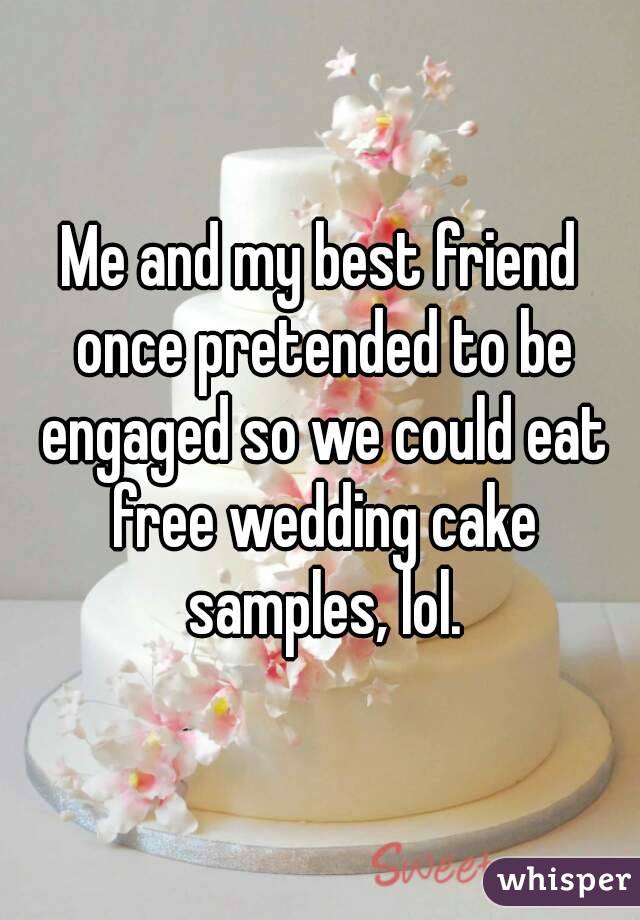 Me and my best friend once pretended to be engaged so we could eat free wedding cake samples, lol.